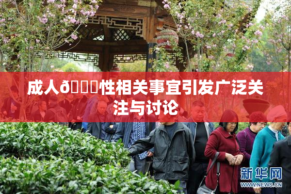 成人🔞性相关事宜引发广泛关注与讨论