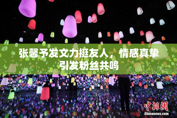张馨予发文力挺友人，情感真挚引发粉丝共鸣