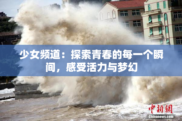 少女频道：探索青春的每一个瞬间，感受活力与梦幻