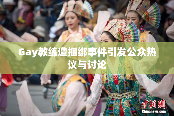 Gay教练遭捆绑事件引发公众热议与讨论