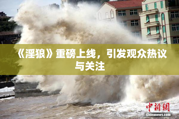 《淫狼》重磅上线，引发观众热议与关注