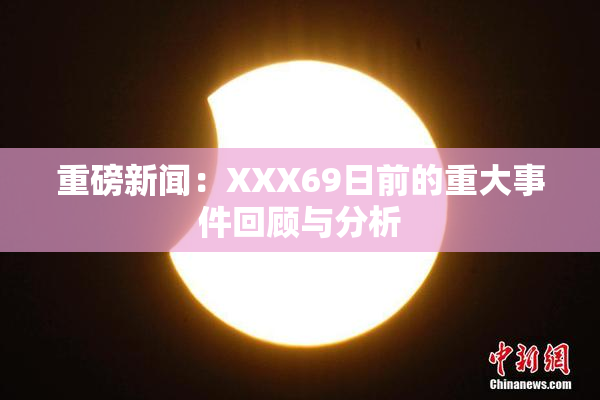 重磅新闻：XXX69日前的重大事件回顾与分析