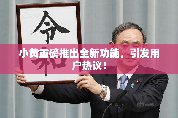小黄重磅推出全新功能，引发用户热议！
