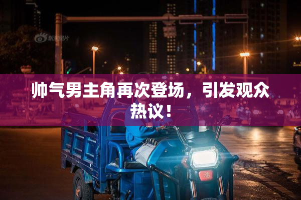 帅气男主角再次登场，引发观众热议！