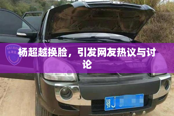 杨超越换脸，引发网友热议与讨论