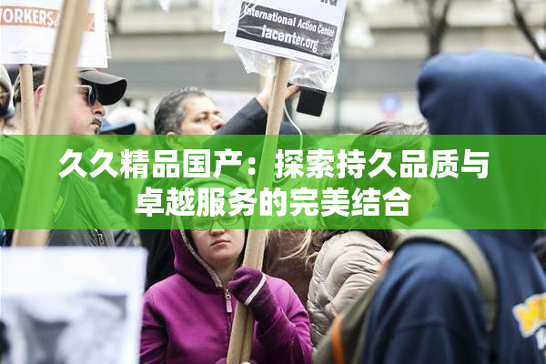 久久精品国产：探索持久品质与卓越服务的完美结合