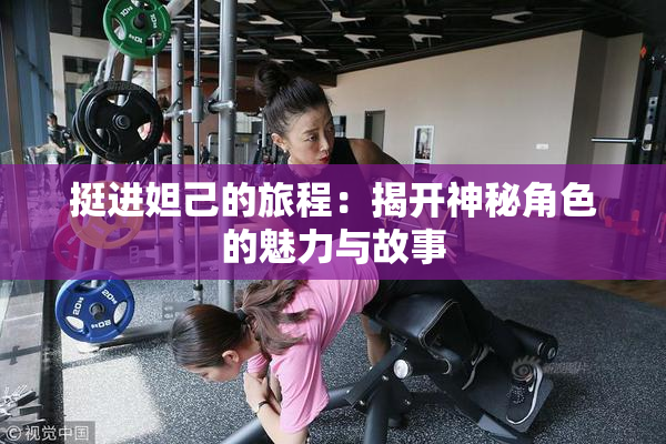 挺进妲己的旅程：揭开神秘角色的魅力与故事