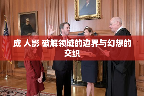 成 人影 破解领域的边界与幻想的交织