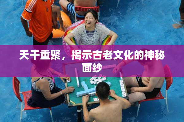 天干重聚，揭示古老文化的神秘面纱