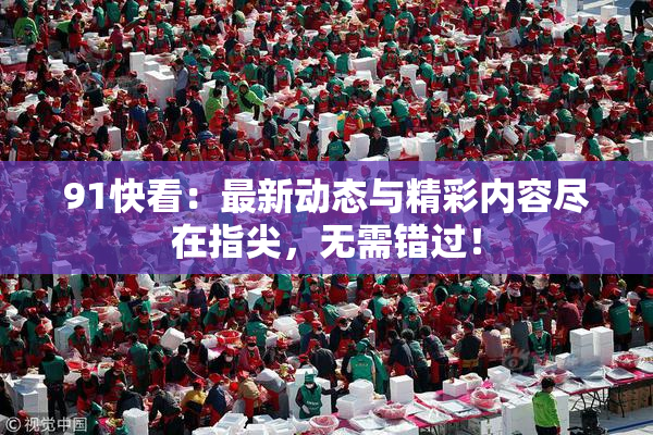 91快看：最新动态与精彩内容尽在指尖，无需错过！