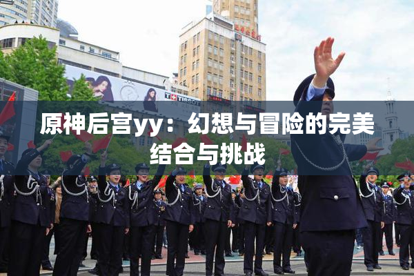 原神后宫yy：幻想与冒险的完美结合与挑战