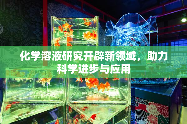 化学溶液研究开辟新领域，助力科学进步与应用