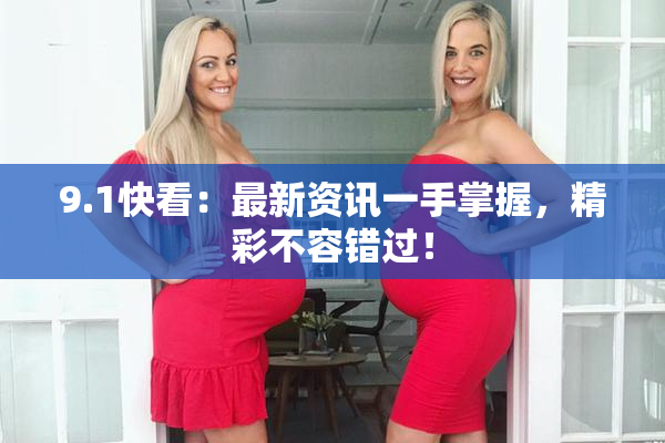 9.1快看：最新资讯一手掌握，精彩不容错过！
