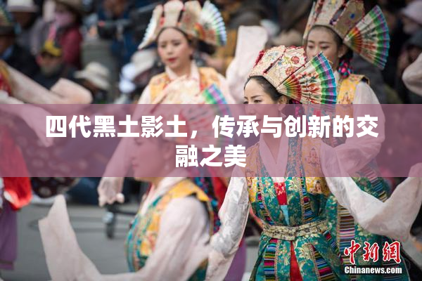 四代黑土影土，传承与创新的交融之美