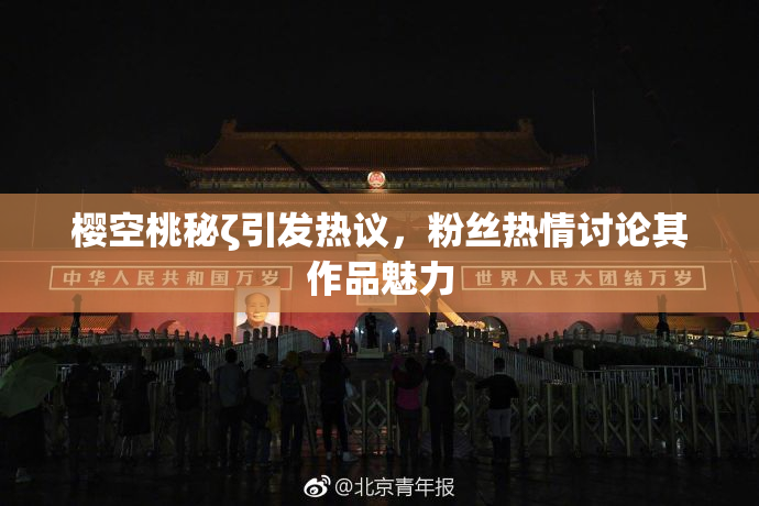 樱空桃秘ζ引发热议，粉丝热情讨论其作品魅力