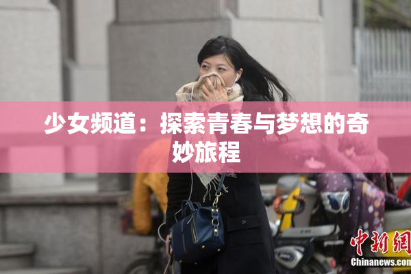 少女频道：探索青春与梦想的奇妙旅程