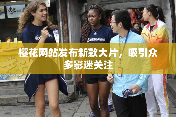 樱花网站发布新款大片，吸引众多影迷关注