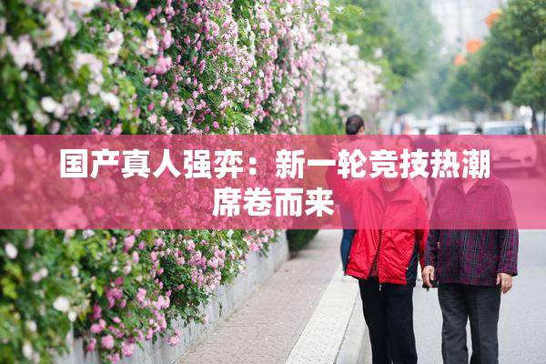 国产真人强弈：新一轮竞技热潮席卷而来
