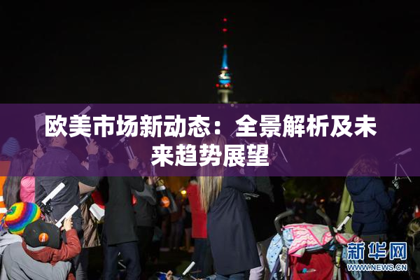 欧美市场新动态：全景解析及未来趋势展望