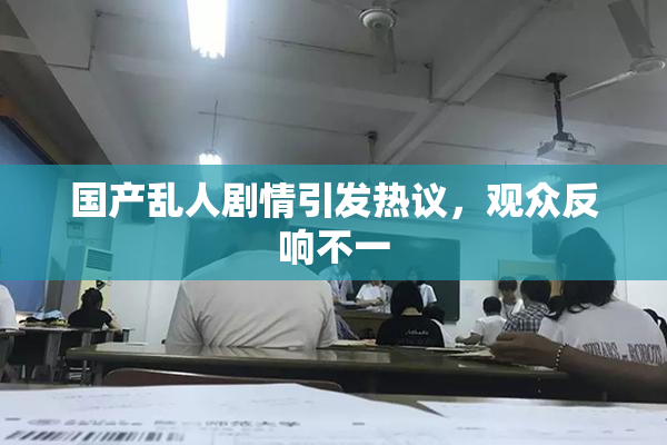 国产乱人剧情引发热议，观众反响不一