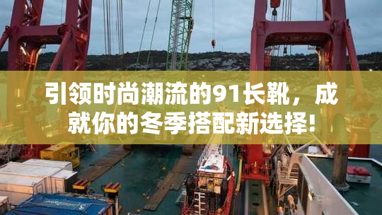 引领时尚潮流的91长靴，成就你的冬季搭配新选择!