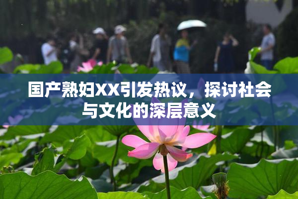 国产熟妇XX引发热议，探讨社会与文化的深层意义