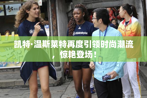 凯特·温斯莱特再度引领时尚潮流，惊艳登场！