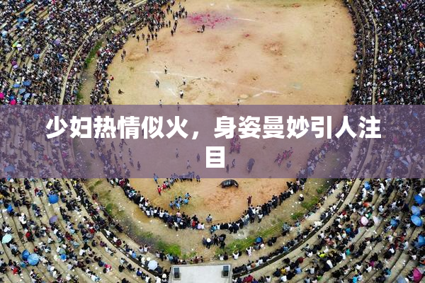 少妇热情似火，身姿曼妙引人注目