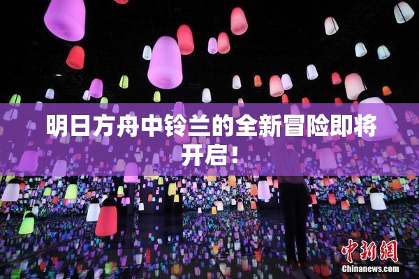 明日方舟中铃兰的全新冒险即将开启！