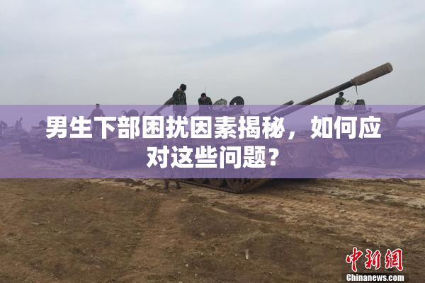 男生下部困扰因素揭秘，如何应对这些问题？
