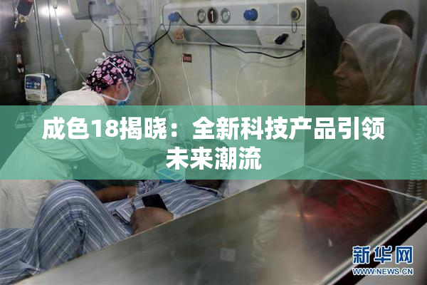 成色18揭晓：全新科技产品引领未来潮流