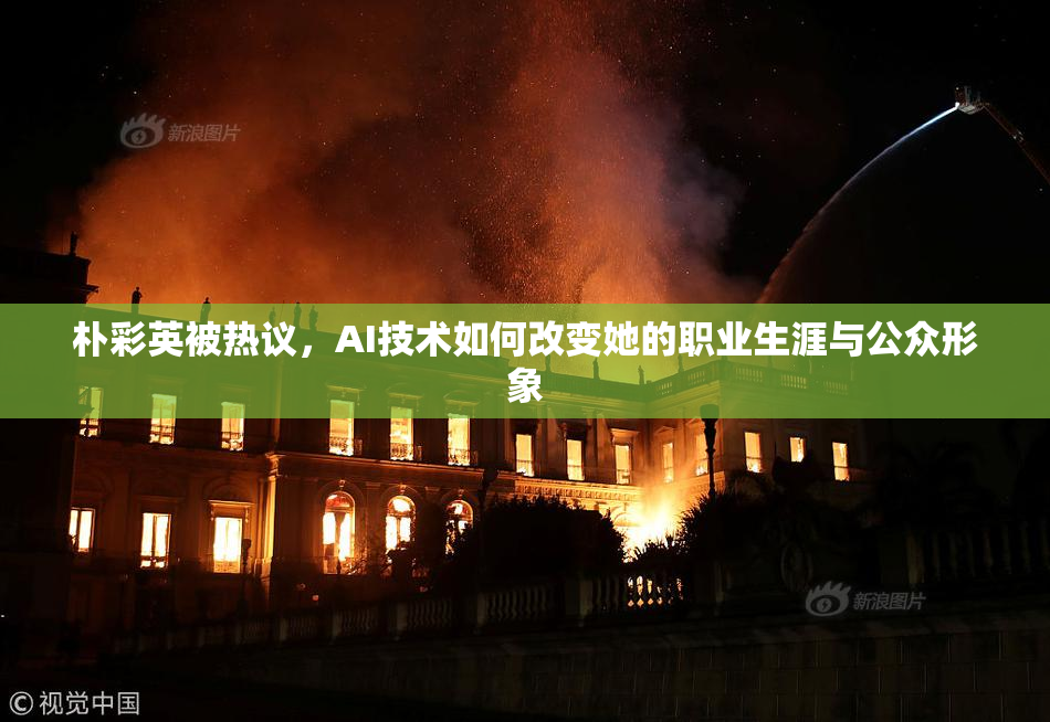 朴彩英被热议，AI技术如何改变她的职业生涯与公众形象