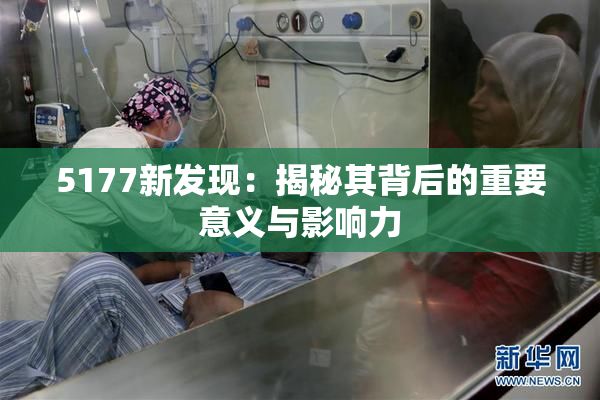 5177新发现：揭秘其背后的重要意义与影响力
