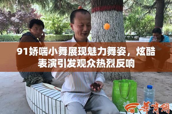 91娇喘小舞展现魅力舞姿，炫酷表演引发观众热烈反响