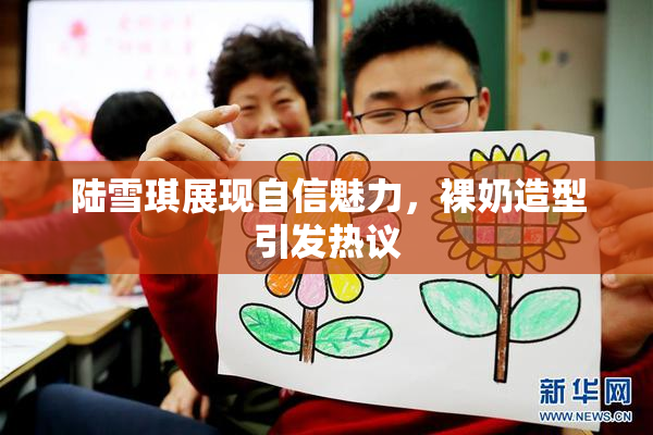 陆雪琪展现自信魅力，裸奶造型引发热议