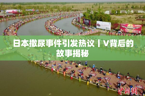 日本撒尿事件引发热议丨V背后的故事揭秘