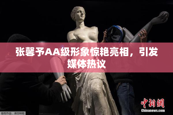 张馨予AA级形象惊艳亮相，引发媒体热议