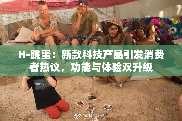 H-跳蛋：新款科技产品引发消费者热议，功能与体验双升级