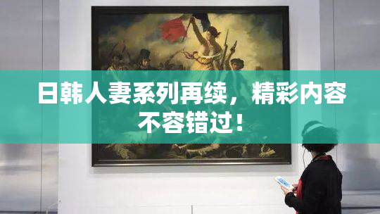 日韩人妻系列再续，精彩内容不容错过！