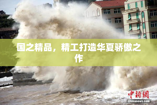 国之精品，精工打造华夏骄傲之作