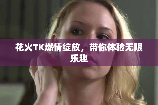花火TK燃情绽放，带你体验无限乐趣