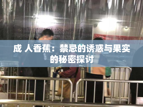 成 人香蕉：禁忌的诱惑与果实的秘密探讨