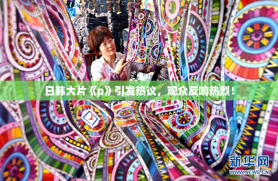 日韩大片《p》引发热议，观众反响热烈！