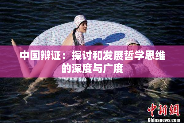 中国辩证：探讨和发展哲学思维的深度与广度