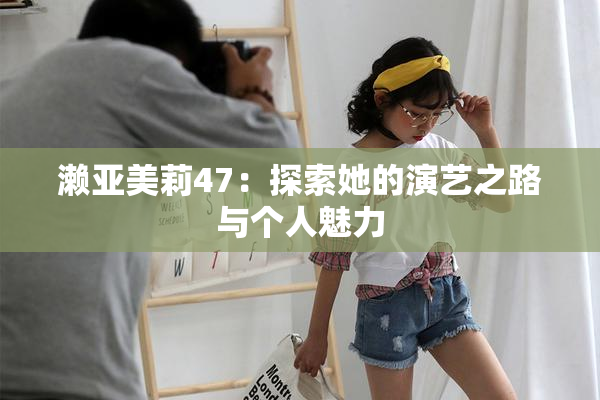 濑亚美莉47：探索她的演艺之路与个人魅力