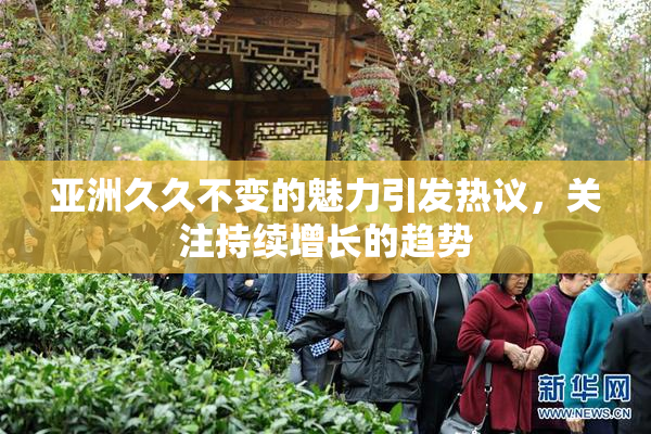 亚洲久久不变的魅力引发热议，关注持续增长的趋势