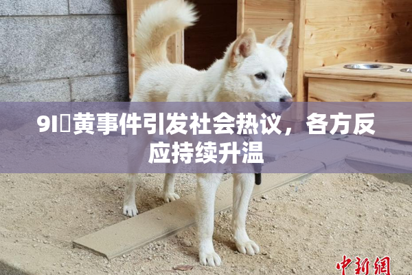 9I婬黄事件引发社会热议，各方反应持续升温