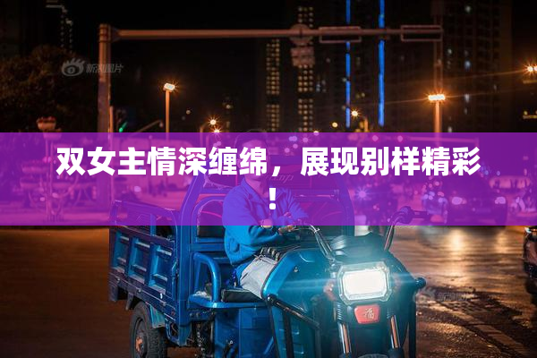 双女主情深缠绵，展现别样精彩！