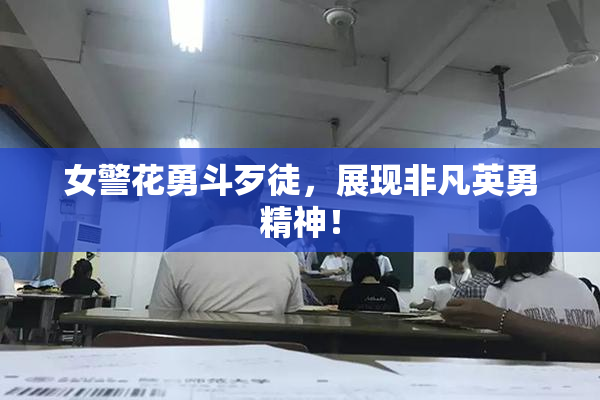 女警花勇斗歹徒，展现非凡英勇精神！