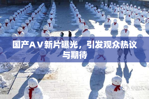 国产AⅤ新片曝光，引发观众热议与期待